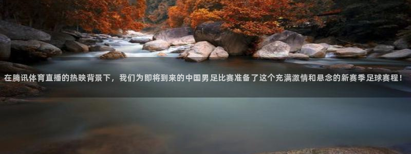 在腾讯体育直播的热映背景下，我们为即将到来的中国男足比赛准备了这个充满激情和悬念的新赛季足球赛程！