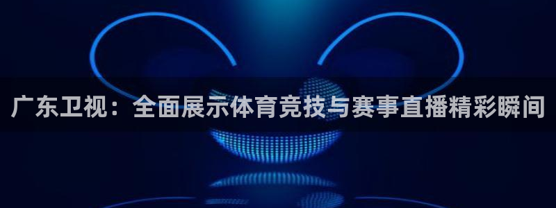 广东卫视：全面展示体育竞技与赛事直播精彩瞬间